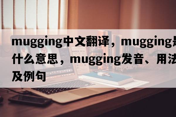 mugging中文翻譯，mugging是什么意思，mugging發(fā)音、用法及例句
