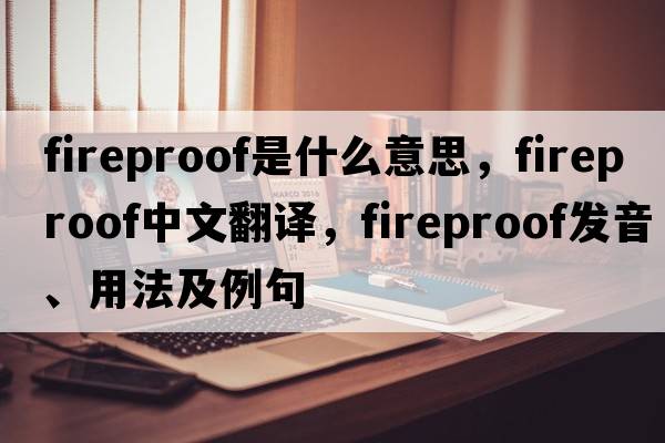 fireproof是什么意思，fireproof中文翻譯，fireproof發(fā)音、用法及例句