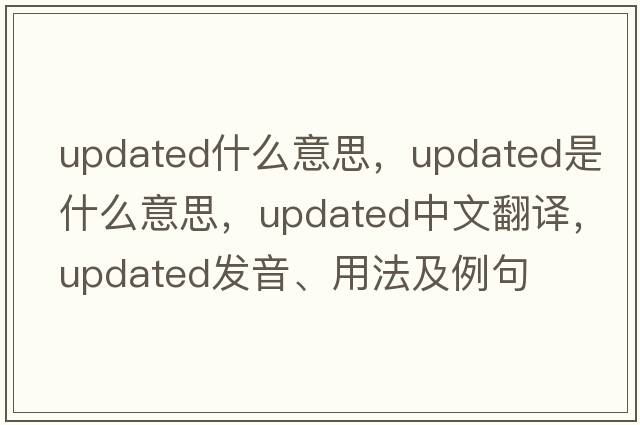 updated什么意思，updated是什么意思，updated中文翻譯，updated發(fā)音、用法及例句