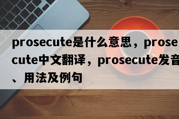 prosecute是什么意思，prosecute中文翻譯，prosecute發(fā)音、用法及例句