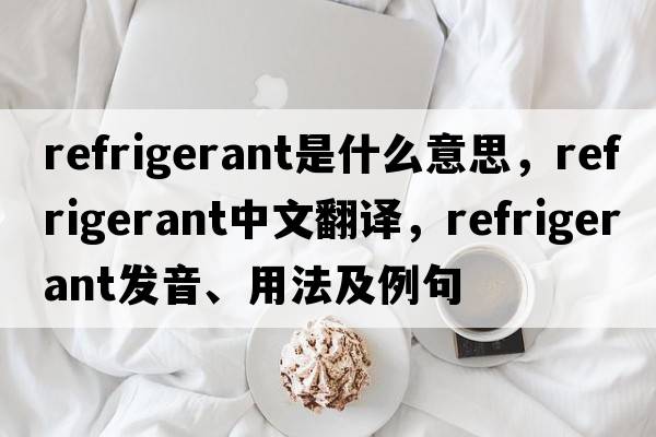 refrigerant是什么意思，refrigerant中文翻譯，refrigerant發(fā)音、用法及例句