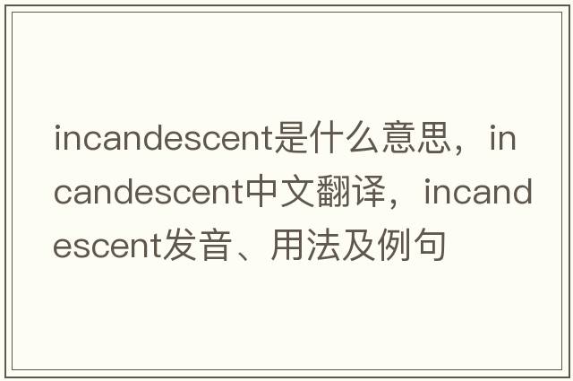 incandescent是什么意思，incandescent中文翻譯，incandescent發(fā)音、用法及例句