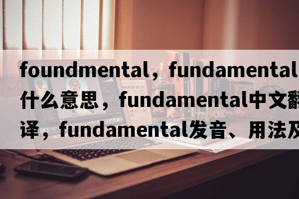 foundmental，fundamental是什么意思，fundamental中文翻譯，fundamental發(fā)音、用法及例句