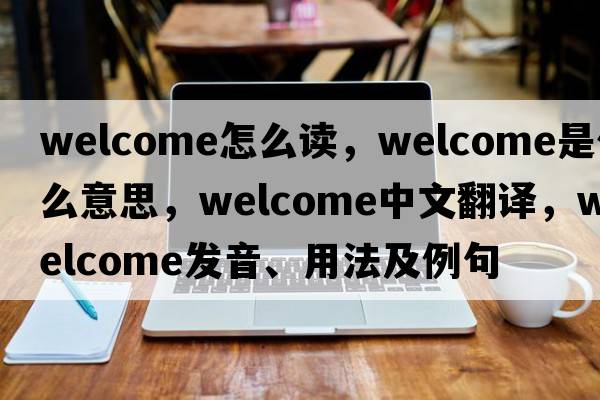 welcome怎么讀，welcome是什么意思，welcome中文翻譯，welcome發(fā)音、用法及例句
