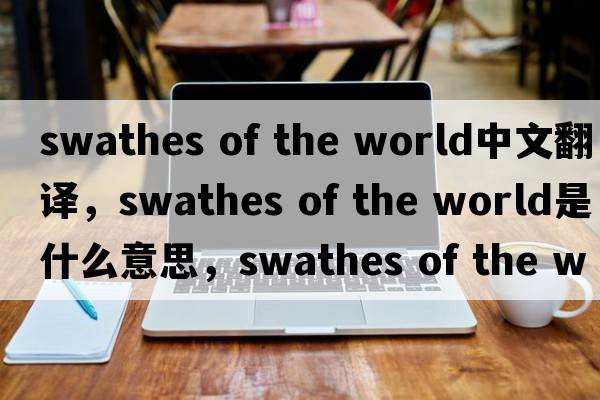 swathes of the world中文翻譯，swathes of the world是什么意思，swathes of the world發(fā)音、用法及例句