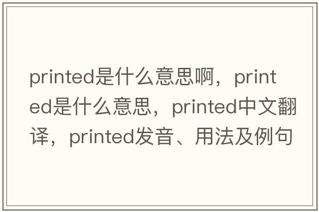 printed是什么意思啊，printed是什么意思，printed中文翻譯，printed發(fā)音、用法及例句