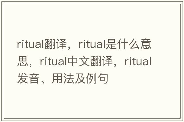 ritual翻譯，ritual是什么意思，ritual中文翻譯，ritual發(fā)音、用法及例句