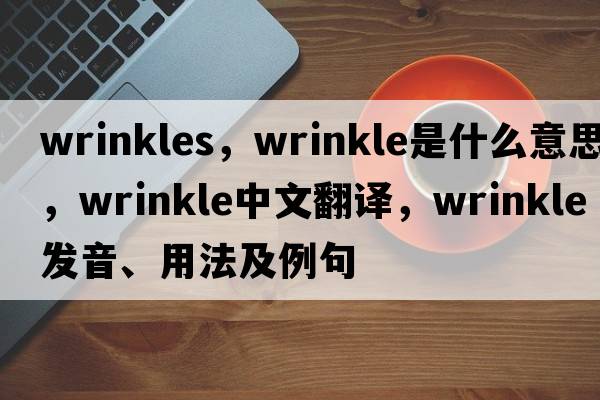 wrinkles，wrinkle是什么意思，wrinkle中文翻譯，wrinkle發(fā)音、用法及例句
