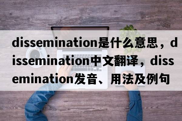 dissemination是什么意思，dissemination中文翻譯，dissemination發(fā)音、用法及例句