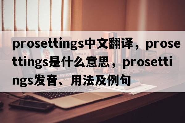 prosettings中文翻譯，prosettings是什么意思，prosettings發(fā)音、用法及例句