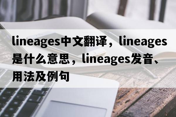 lineages中文翻譯，lineages是什么意思，lineages發(fā)音、用法及例句