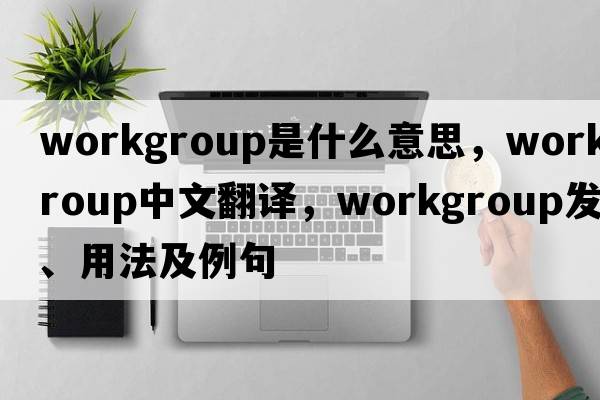 workgroup是什么意思，workgroup中文翻譯，workgroup發(fā)音、用法及例句