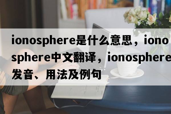 ionosphere是什么意思，ionosphere中文翻譯，ionosphere發(fā)音、用法及例句