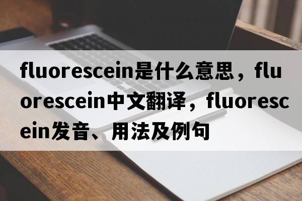 fluorescein是什么意思，fluorescein中文翻譯，fluorescein發(fā)音、用法及例句