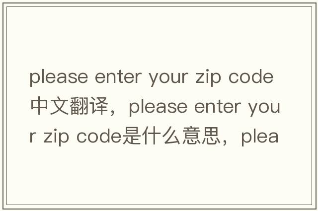 please enter your zip code中文翻譯，please enter your zip code是什么意思，please enter your zip code發(fā)音、用法及例句