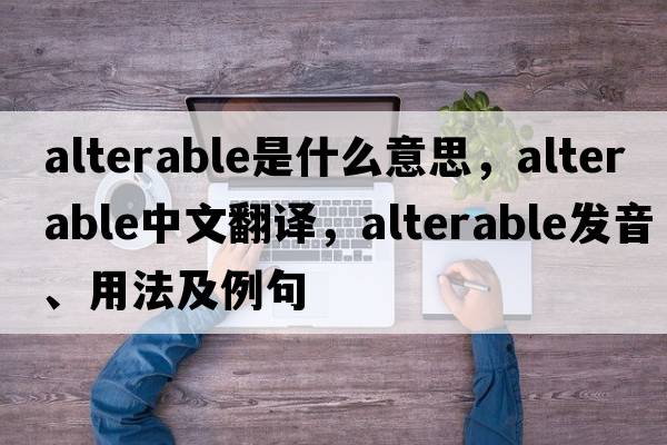 alterable是什么意思，alterable中文翻譯，alterable發(fā)音、用法及例句