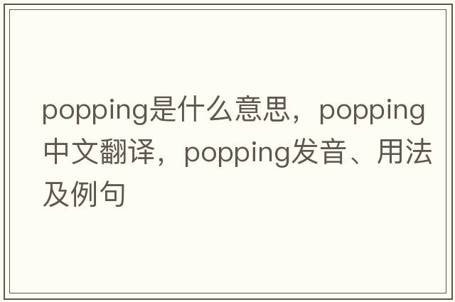 popping是什么意思，popping中文翻譯，popping發(fā)音、用法及例句