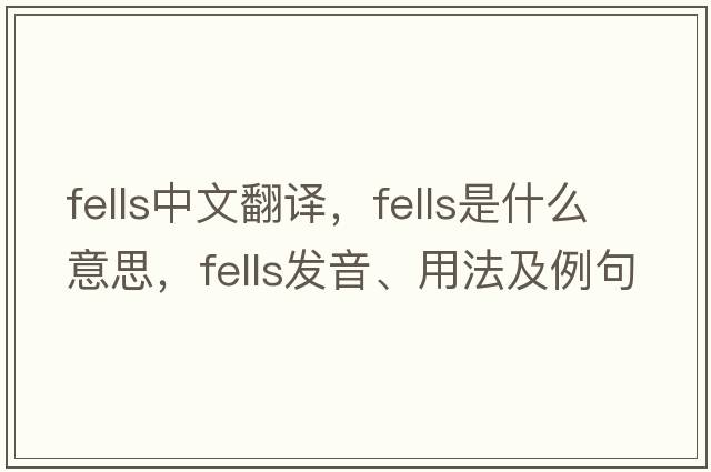 fells中文翻譯，fells是什么意思，fells發(fā)音、用法及例句