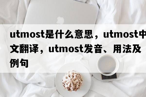 utmost是什么意思，utmost中文翻譯，utmost發(fā)音、用法及例句
