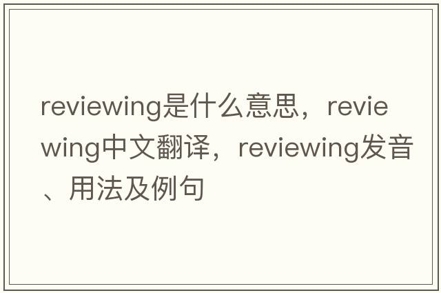 reviewing是什么意思，reviewing中文翻譯，reviewing發(fā)音、用法及例句