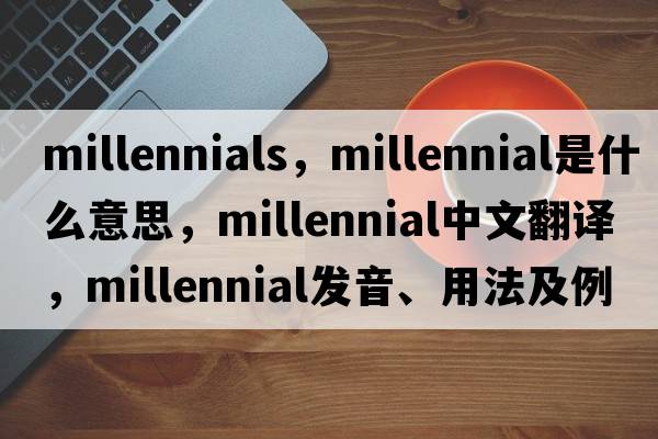 millennials，millennial是什么意思，millennial中文翻譯，millennial發(fā)音、用法及例句