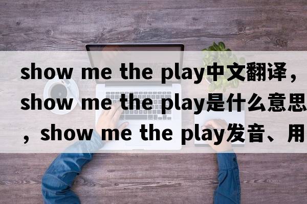 show me the play中文翻譯，show me the play是什么意思，show me the play發(fā)音、用法及例句