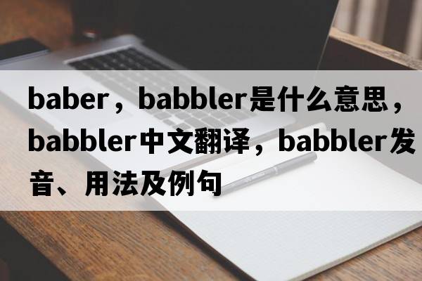 Baber，babbler是什么意思，babbler中文翻譯，babbler發(fā)音、用法及例句