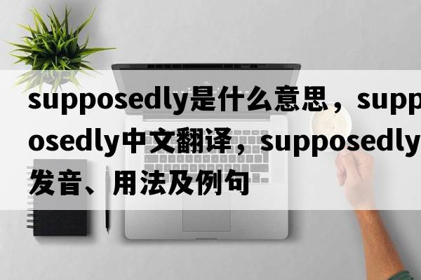 supposedly是什么意思，supposedly中文翻譯，supposedly發(fā)音、用法及例句