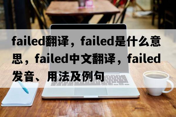 failed翻譯，failed是什么意思，failed中文翻譯，failed發(fā)音、用法及例句