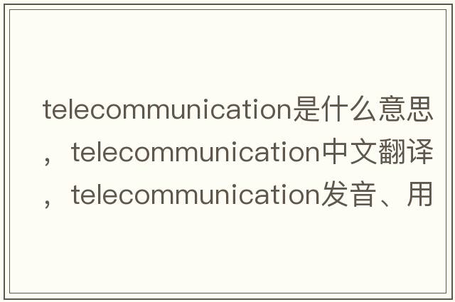 telecommunication是什么意思，telecommunication中文翻譯，telecommunication發(fā)音、用法及例句