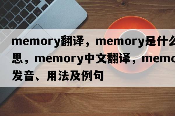 memory翻譯，memory是什么意思，memory中文翻譯，memory發(fā)音、用法及例句