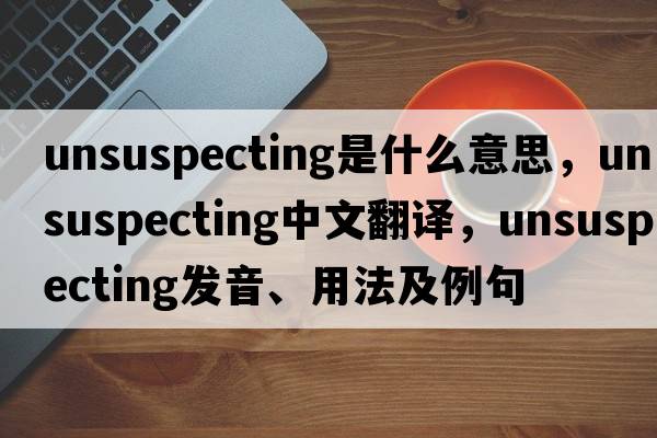 unsuspecting是什么意思，unsuspecting中文翻譯，unsuspecting發(fā)音、用法及例句