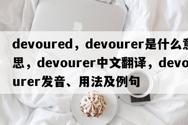 devoured，devourer是什么意思，devourer中文翻譯，devourer發(fā)音、用法及例句