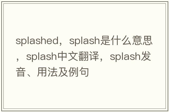 splashed，splash是什么意思，splash中文翻譯，splash發(fā)音、用法及例句