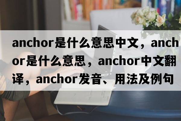 anchor是什么意思中文，anchor是什么意思，anchor中文翻譯，anchor發(fā)音、用法及例句