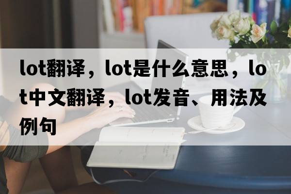 lot翻譯，lot是什么意思，lot中文翻譯，lot發(fā)音、用法及例句