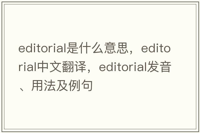 editorial是什么意思，editorial中文翻譯，editorial發(fā)音、用法及例句