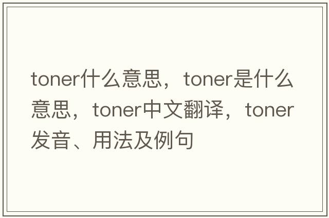 toner什么意思，toner是什么意思，toner中文翻譯，toner發(fā)音、用法及例句