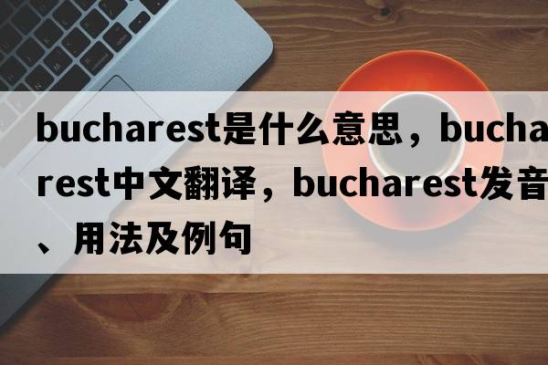 Bucharest是什么意思，Bucharest中文翻譯，Bucharest發(fā)音、用法及例句