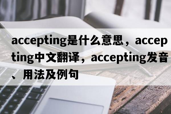 accepting是什么意思，accepting中文翻譯，accepting發(fā)音、用法及例句