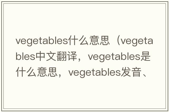 vegetables什么意思（vegetables中文翻譯，vegetables是什么意思，vegetables發(fā)音、用法及例句）