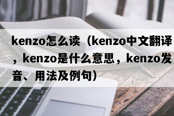 kenzo怎么讀（KENZO中文翻譯，KENZO是什么意思，KENZO發(fā)音、用法及例句）