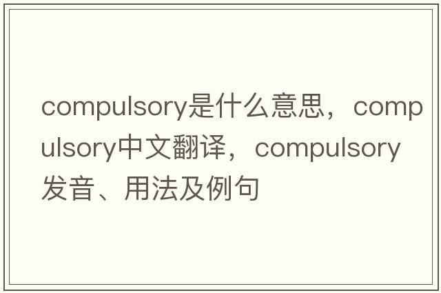 compulsory是什么意思，compulsory中文翻譯，compulsory發(fā)音、用法及例句