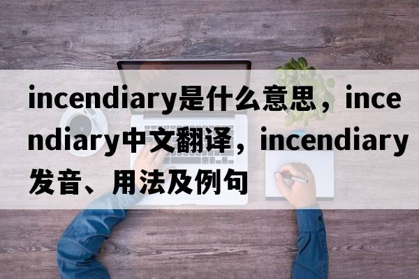 incendiary是什么意思，incendiary中文翻譯，incendiary發(fā)音、用法及例句