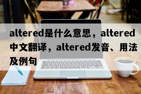 altered是什么意思，altered中文翻譯，altered發(fā)音、用法及例句