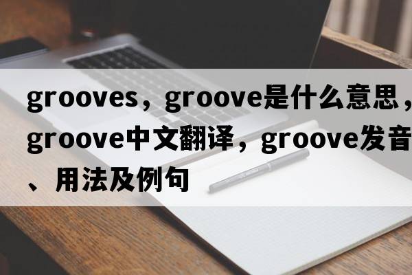 grooves，groove是什么意思，groove中文翻譯，groove發(fā)音、用法及例句