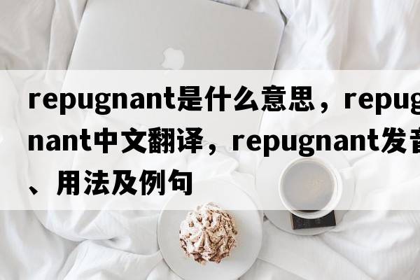 repugnant是什么意思，repugnant中文翻譯，repugnant發(fā)音、用法及例句