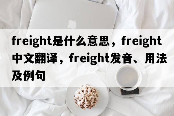 freight是什么意思，freight中文翻譯，freight發(fā)音、用法及例句