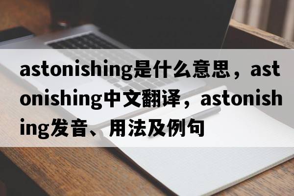 astonishing是什么意思，astonishing中文翻譯，astonishing發(fā)音、用法及例句