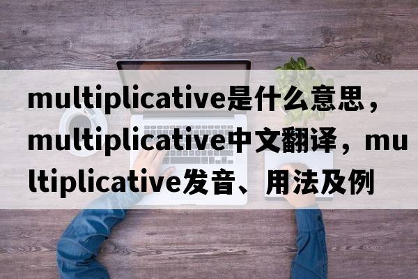 multiplicative是什么意思，multiplicative中文翻譯，multiplicative發(fā)音、用法及例句
